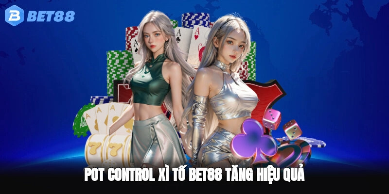 Pot control xì tố BET88 tăng hiệu quả